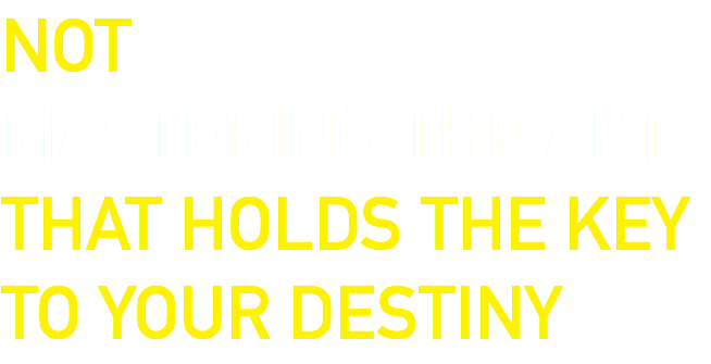 NOT
MASTERING THE ART
THAT HOLDS THE KEY TO YOUR DESTINY